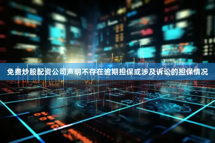 免费炒股配资公司声明不存在逾期担保或涉及诉讼的担保情况