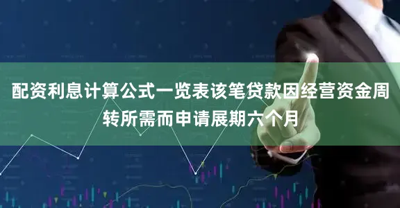 配资利息计算公式一览表该笔贷款因经营资金周转所需而申请展期六个月