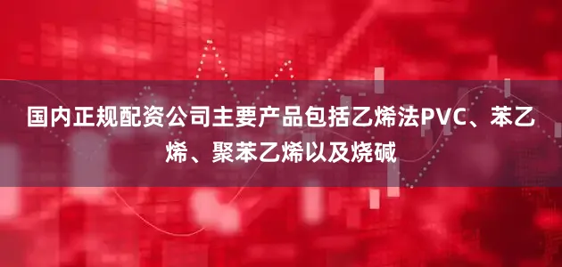 国内正规配资公司主要产品包括乙烯法PVC、苯乙烯、聚苯乙烯以及烧碱