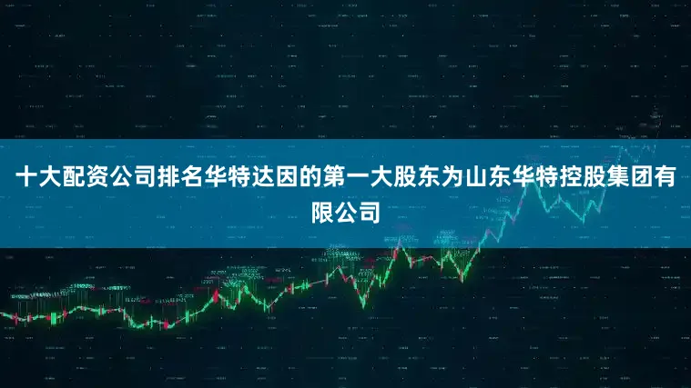 十大配资公司排名华特达因的第一大股东为山东华特控股集团有限公司