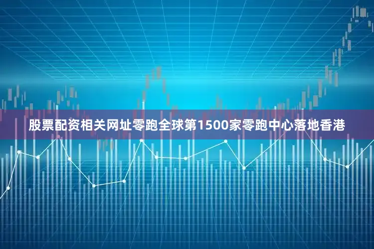 股票配资相关网址零跑全球第1500家零跑中心落地香港