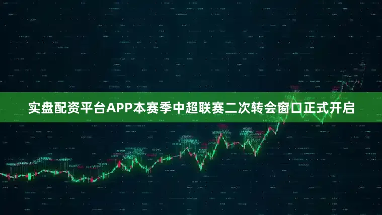 实盘配资平台APP本赛季中超联赛二次转会窗口正式开启
