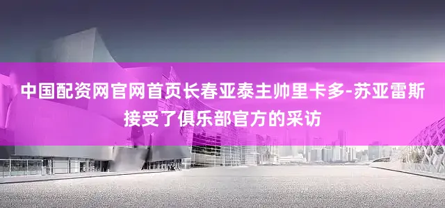 中国配资网官网首页长春亚泰主帅里卡多-苏亚雷斯接受了俱乐部官方的采访