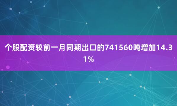 个股配资较前一月同期出口的741560吨增加14.31%
