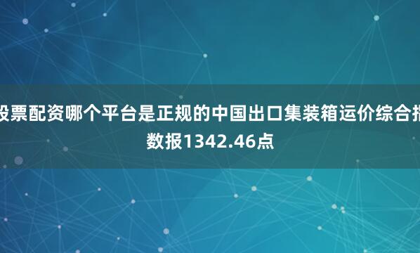 股票配资哪个平台是正规的中国出口集装箱运价综合指数报1342.46点