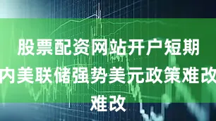 股票配资网站开户短期内美联储强势美元政策难改
