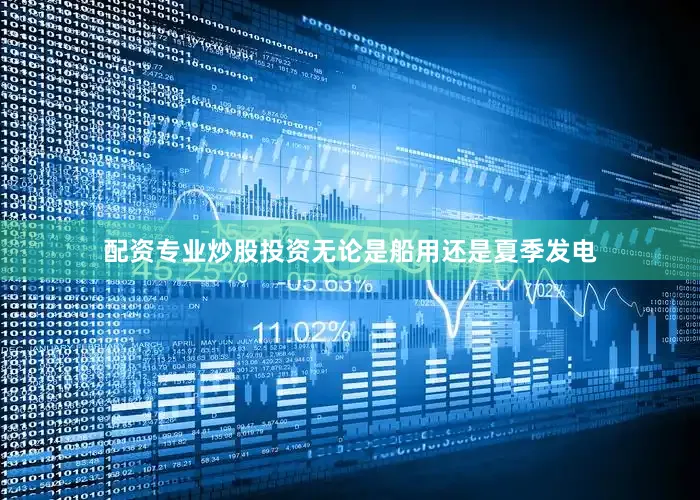 配资专业炒股投资无论是船用还是夏季发电