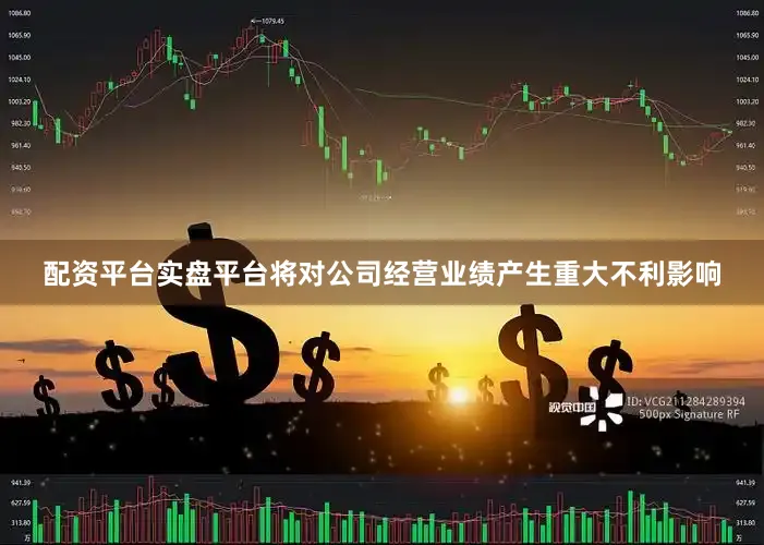 配资平台实盘平台将对公司经营业绩产生重大不利影响