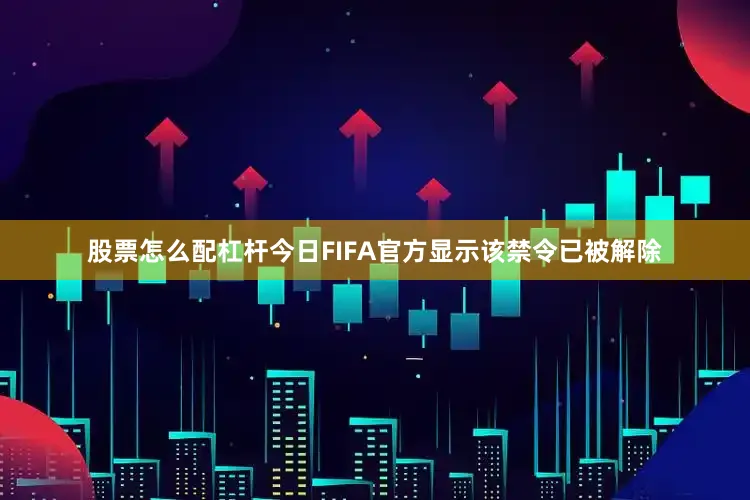 股票怎么配杠杆今日FIFA官方显示该禁令已被解除