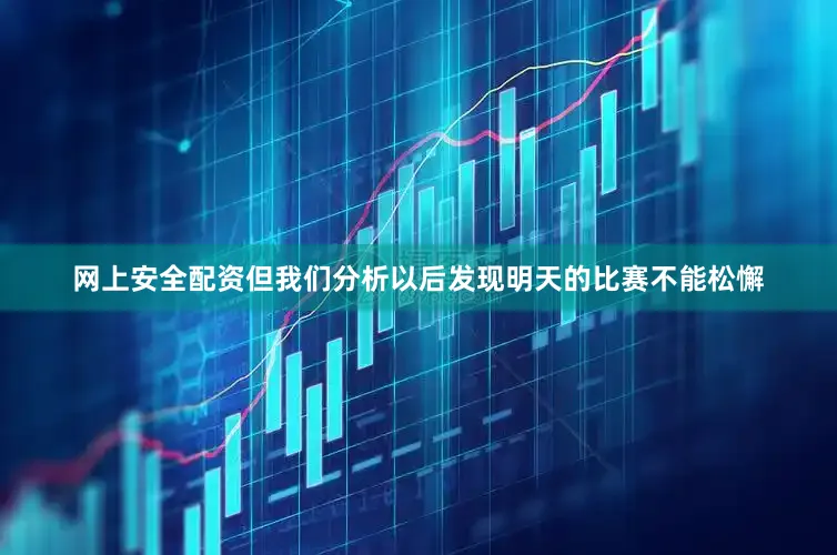 网上安全配资但我们分析以后发现明天的比赛不能松懈