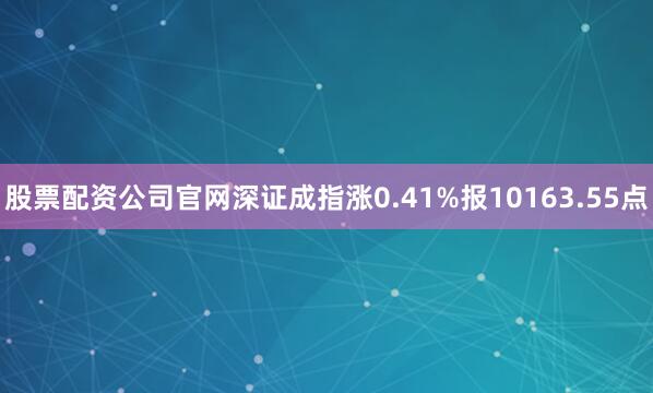 股票配资公司官网深证成指涨0.41%报10163.55点