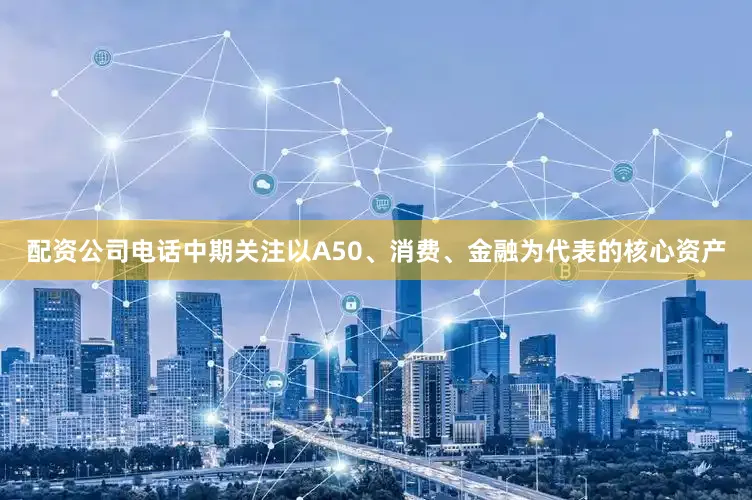 配资公司电话中期关注以A50、消费、金融为代表的核心资产