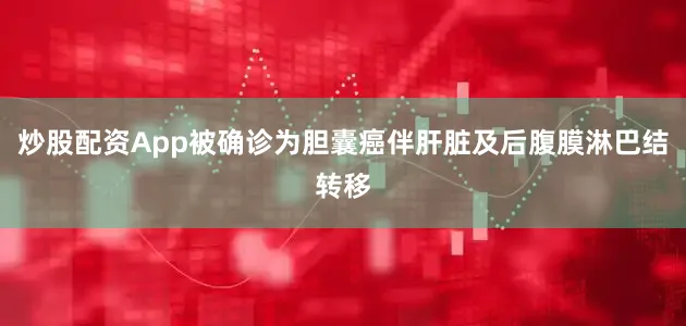 炒股配资App被确诊为胆囊癌伴肝脏及后腹膜淋巴结转移