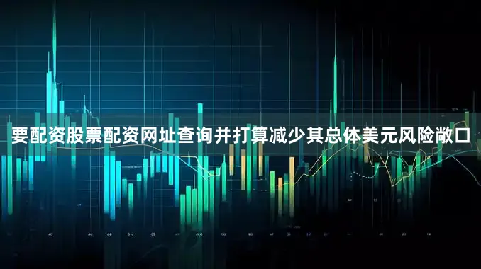 要配资股票配资网址查询并打算减少其总体美元风险敞口