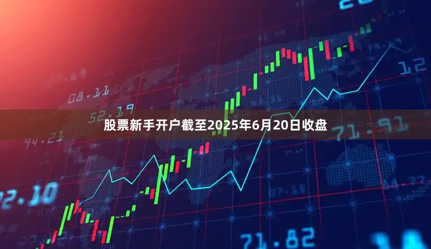 股票新手开户截至2025年6月20日收盘