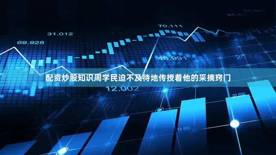 配资炒股知识周学民迫不及待地传授着他的采摘窍门