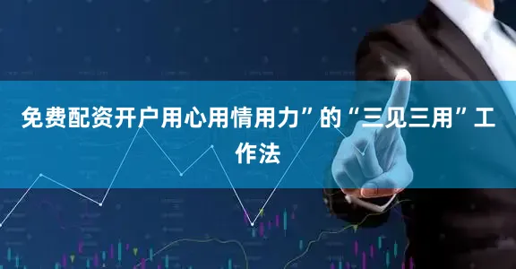 免费配资开户用心用情用力”的“三见三用”工作法