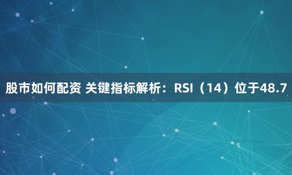 股市如何配资 关键指标解析：RSI（14）位于48.7