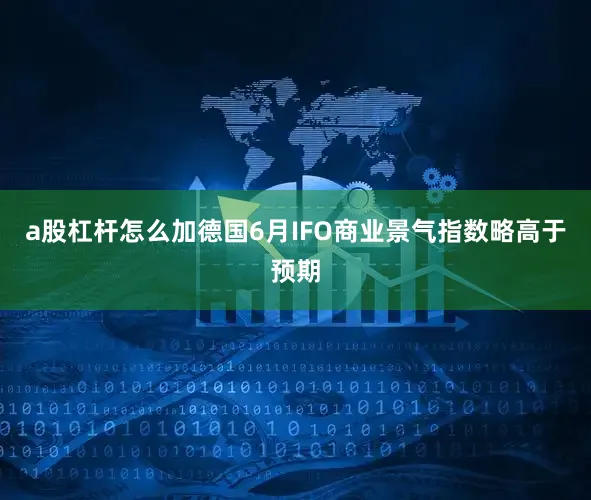 a股杠杆怎么加德国6月IFO商业景气指数略高于预期