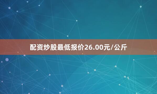 配资炒股最低报价26.00元/公斤