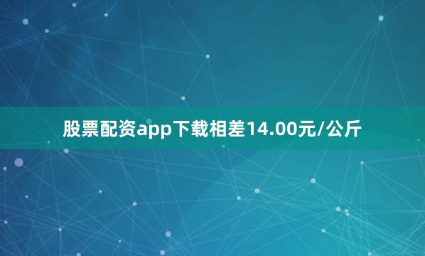 股票配资app下载相差14.00元/公斤