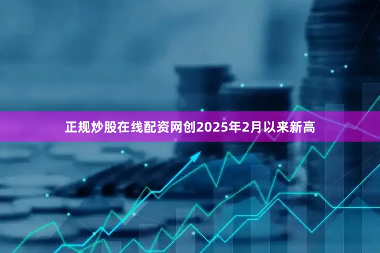 正规炒股在线配资网创2025年2月以来新高