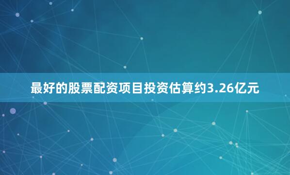 最好的股票配资项目投资估算约3.26亿元