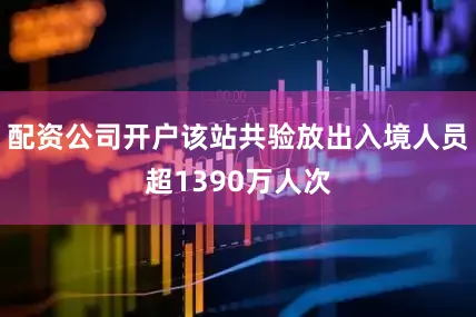 配资公司开户该站共验放出入境人员超1390万人次