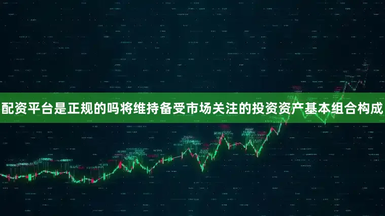 配资平台是正规的吗将维持备受市场关注的投资资产基本组合构成