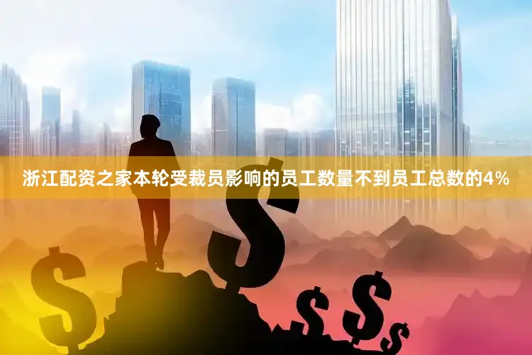 浙江配资之家本轮受裁员影响的员工数量不到员工总数的4%