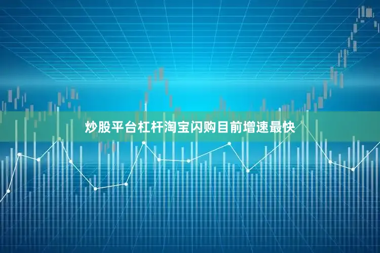 炒股平台杠杆淘宝闪购目前增速最快