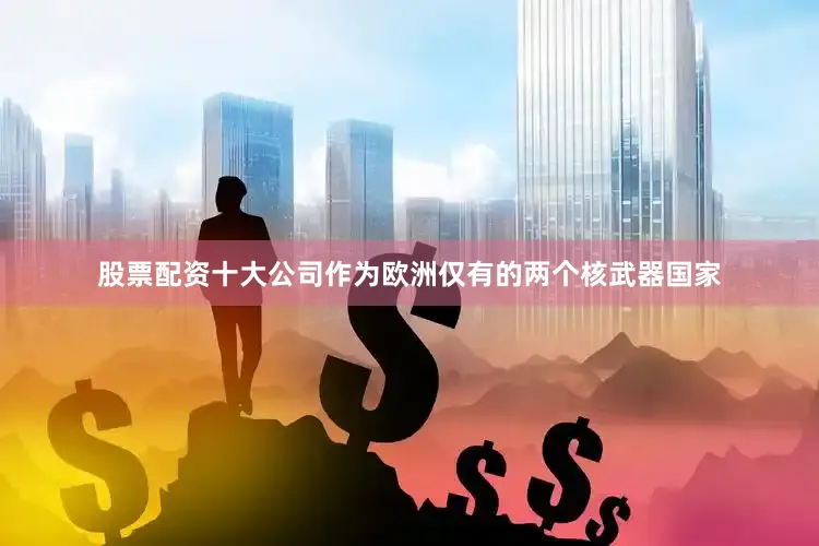 股票配资十大公司作为欧洲仅有的两个核武器国家