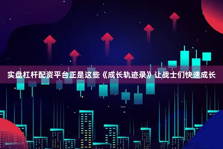 实盘杠杆配资平台正是这些《成长轨迹录》让战士们快速成长