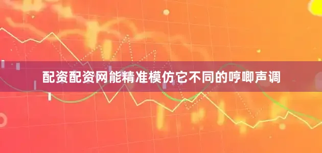 配资配资网能精准模仿它不同的哼唧声调