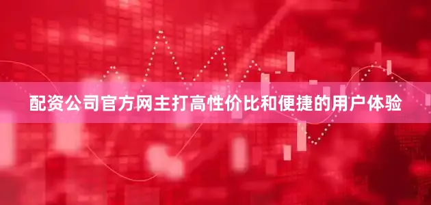 配资公司官方网主打高性价比和便捷的用户体验