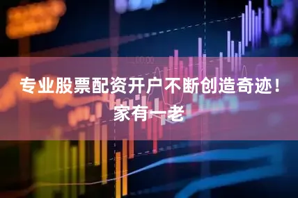 专业股票配资开户不断创造奇迹！家有一老