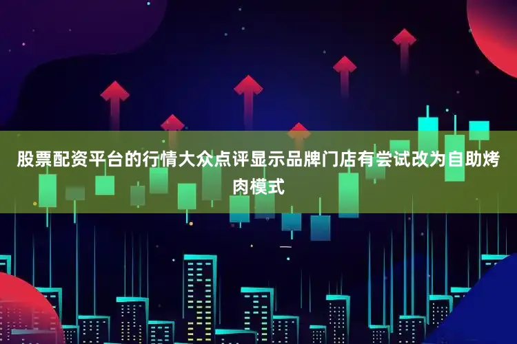 股票配资平台的行情大众点评显示品牌门店有尝试改为自助烤肉模式