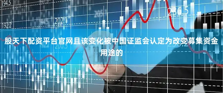 股天下配资平台官网且该变化被中国证监会认定为改变募集资金用途的