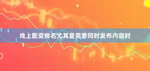 线上配资排名尤其是需要同时发布内容时