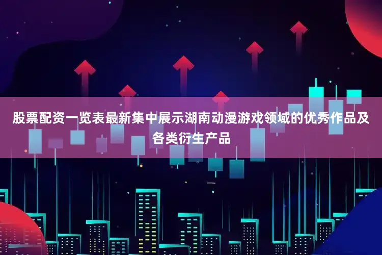股票配资一览表最新集中展示湖南动漫游戏领域的优秀作品及各类衍生产品