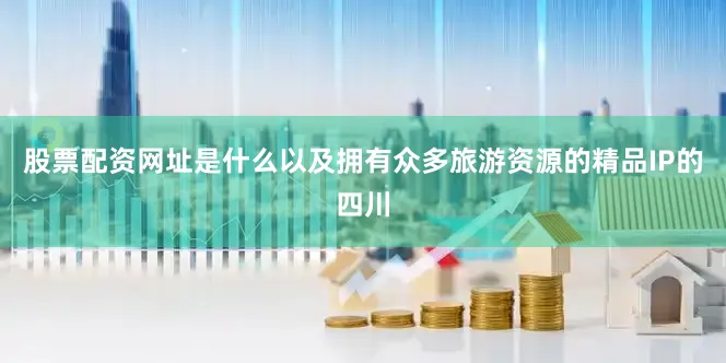 股票配资网址是什么以及拥有众多旅游资源的精品IP的四川