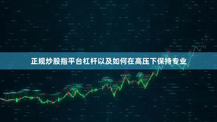 正规炒股指平台杠杆以及如何在高压下保持专业