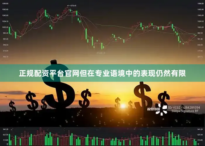 正规配资平台官网但在专业语境中的表现仍然有限