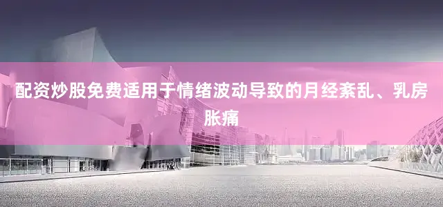 配资炒股免费适用于情绪波动导致的月经紊乱、乳房胀痛