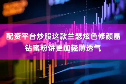 配资平台炒股这款兰瑟炫色修颜晶钻蜜粉饼更加轻薄透气