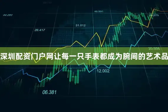 深圳配资门户网让每一只手表都成为腕间的艺术品