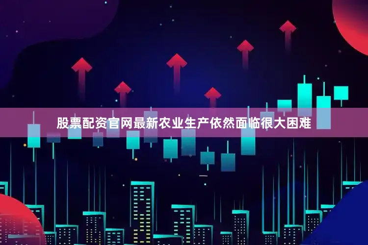 股票配资官网最新农业生产依然面临很大困难