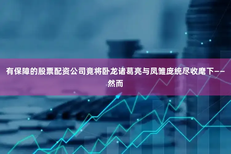 有保障的股票配资公司竟将卧龙诸葛亮与凤雏庞统尽收麾下——然而