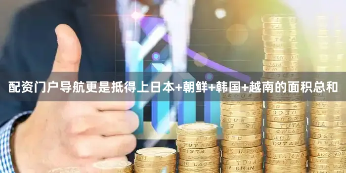 配资门户导航更是抵得上日本+朝鲜+韩国+越南的面积总和