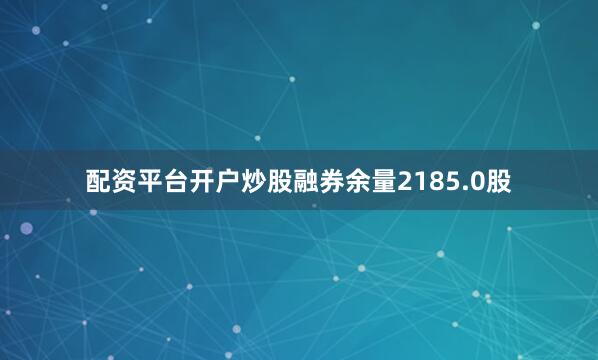配资平台开户炒股融券余量2185.0股